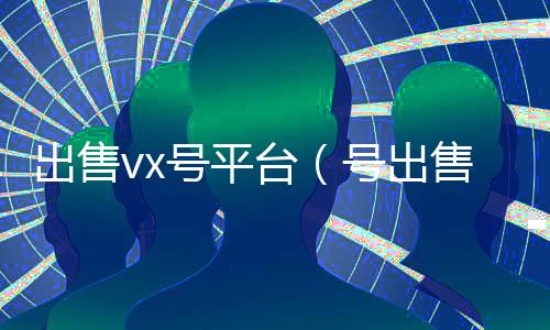 出售vx号平台（号出售平台）