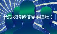 长期收购微信号秒结账（长期收购微信号秒结账的）