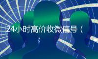 24小时高价收微信号（24小时在线微信号收购）