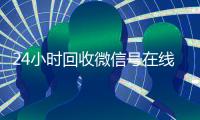 24小时回收微信号在线交易（24小时回收微信号在线交易可靠吗）